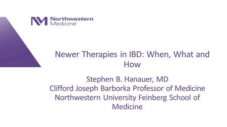 Newer Therapies in IBD: When, What and How Stephen B. Hanauer, MD Clifford Joseph Barborka Professor of Medicine Northwestern University Feinberg School.