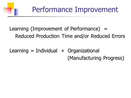 Performance Improvement  Learning (Improvement of Performance) =  Reduced Production Time and/or Reduced Errors  Learning = Individual + Organizational.