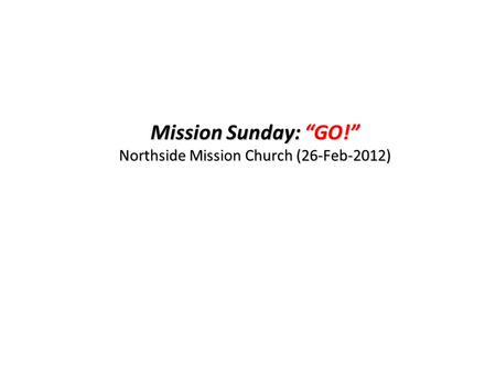 Mission Sunday: “GO!” Northside Mission Church (26-Feb-2012)