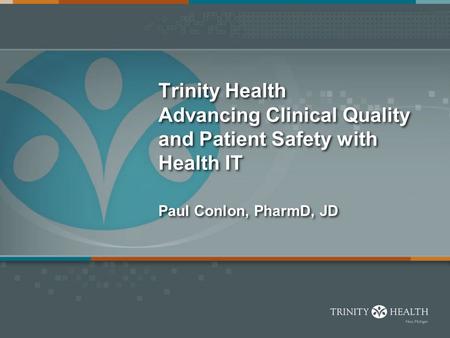 Trinity Health Advancing Clinical Quality and Patient Safety with Health IT Paul Conlon, PharmD, JD.