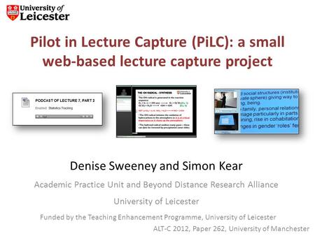 Pilot in Lecture Capture (PiLC): a small web-based lecture capture project Denise Sweeney and Simon Kear Academic Practice Unit and Beyond Distance Research.