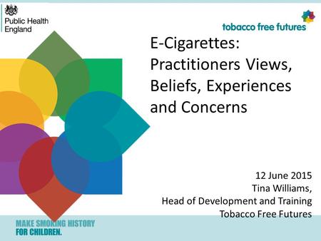 E-Cigarettes: Practitioners Views, Beliefs, Experiences and Concerns 12 June 2015 Tina Williams, Head of Development and Training Tobacco Free Futures.