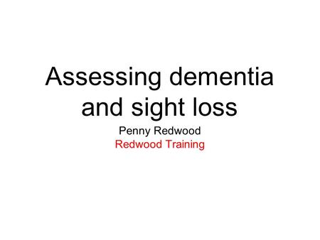 Assessing dementia and sight loss Penny Redwood Redwood Training.