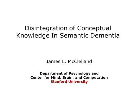 Disintegration of Conceptual Knowledge In Semantic Dementia James L. McClelland Department of Psychology and Center for Mind, Brain, and Computation Stanford.