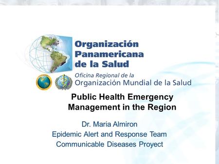 Dr. Maria Almiron Epidemic Alert and Response Team Communicable Diseases Proyect Public Health Emergency Management in the Region.