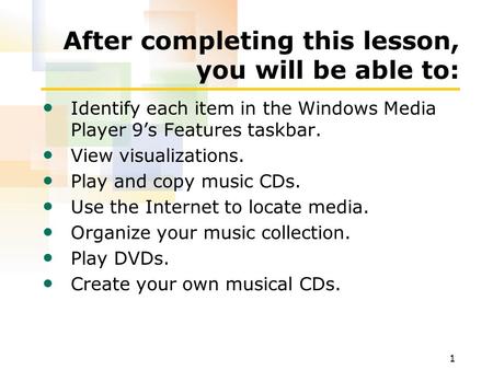 1 After completing this lesson, you will be able to: Identify each item in the Windows Media Player 9’s Features taskbar. View visualizations. Play and.