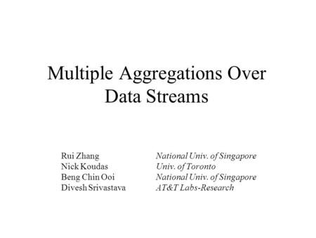 Multiple Aggregations Over Data Streams Rui ZhangNational Univ. of Singapore Nick KoudasUniv. of Toronto Beng Chin OoiNational Univ. of Singapore Divesh.