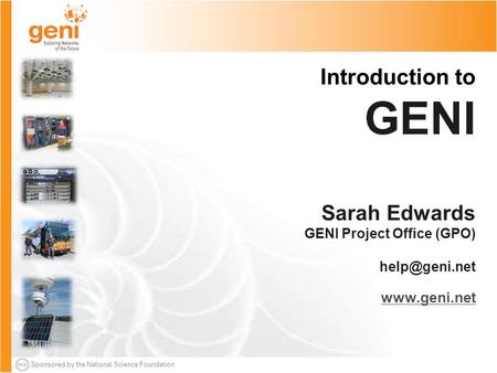 Sponsored by the National Science Foundation Introduction to GENI Sarah Edwards GENI Project Office (GPO)