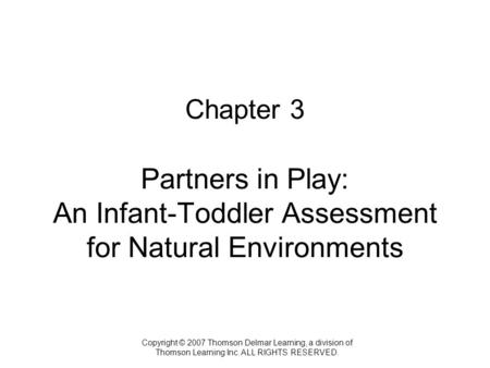 Copyright © 2007 Thomson Delmar Learning, a division of Thomson Learning Inc. ALL RIGHTS RESERVED. Chapter 3 Partners in Play: An Infant-Toddler Assessment.