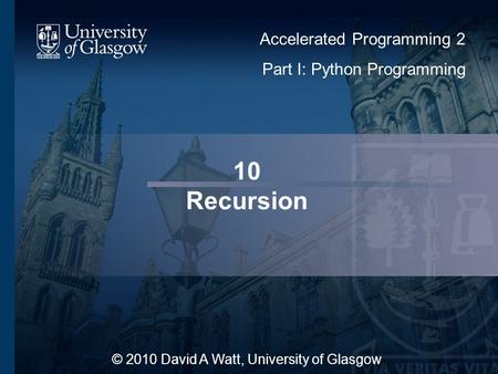 10 Recursion © 2010 David A Watt, University of Glasgow Accelerated Programming 2 Part I: Python Programming 1.