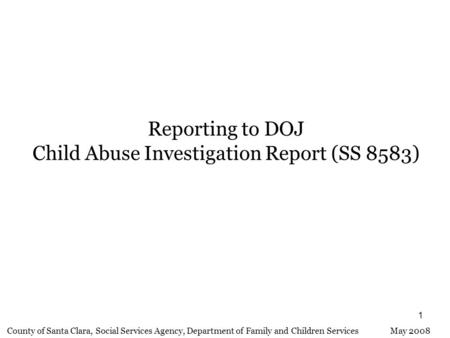 1 Reporting to DOJ Child Abuse Investigation Report (SS 8583) County of Santa Clara, Social Services Agency, Department of Family and Children Services.