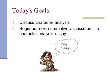 1.Discuss character analysis 2.Begin our next summative assessment—a character analysis essay. Today’s Goals: Yay, essays!