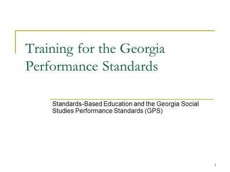 1 Training for the Georgia Performance Standards Standards-Based Education and the Georgia Social Studies Performance Standards (GPS)