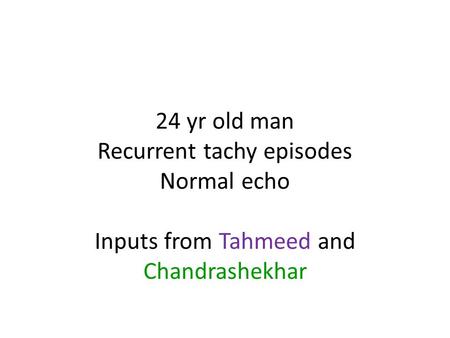 24 yr old man Recurrent tachy episodes Normal echo Inputs from Tahmeed and Chandrashekhar.