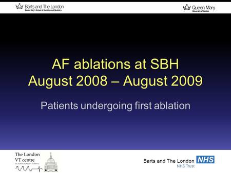 Barts and The London NHS Trust NHS Barts and The London NHS Trust NHS AF ablations at SBH August 2008 – August 2009 Patients undergoing first ablation.