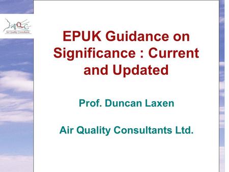 EPUK Guidance on Significance : Current and Updated Prof. Duncan Laxen Air Quality Consultants Ltd.