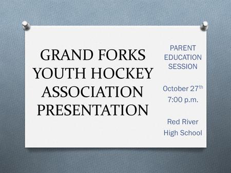 GRAND FORKS YOUTH HOCKEY ASSOCIATION PRESENTATION PARENT EDUCATION SESSION October 27 th 7:00 p.m. Red River High School.