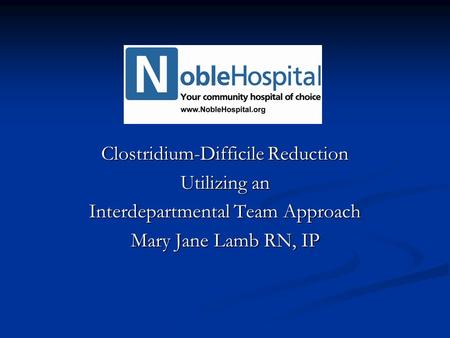 Clostridium-Difficile Reduction Utilizing an Interdepartmental Team Approach Mary Jane Lamb RN, IP.