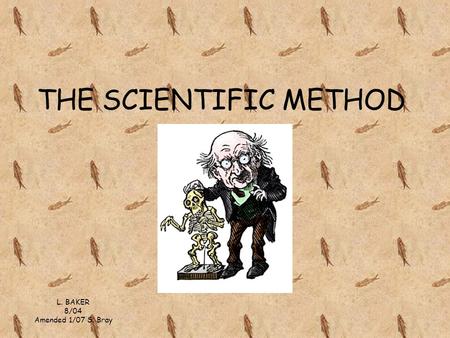 THE SCIENTIFIC METHOD L. BAKER 8/04 Amended 1/07 S. Bray.