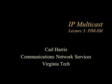 IP Multicast Lecture 3: PIM-SM Carl Harris Communications Network Services Virginia Tech.