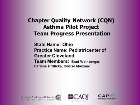 Chapter Quality Network (CQN) Asthma Pilot Project Team Progress Presentation State Name: Ohio Practice Name: Pediatricenter of Greater Cleveland Team.