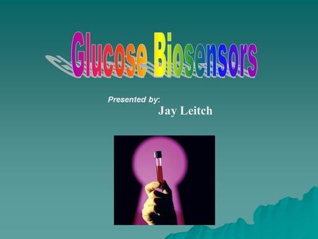 Presented by: Jay Leitch. What are Glucose Biosensor?   Immobilized biological components fixed on ordinary analytical detectors   Selectively detects.