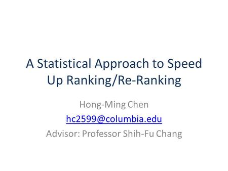 A Statistical Approach to Speed Up Ranking/Re-Ranking Hong-Ming Chen Advisor: Professor Shih-Fu Chang.