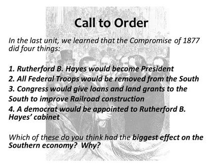 Call to Order In the last unit, we learned that the Compromise of 1877 did four things: 1. Rutherford B. Hayes would become President 2. All Federal Troops.