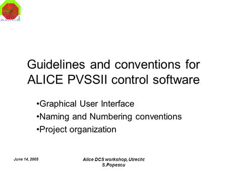 June 14, 2005 Alice DCS workshop, Utrecht S.Popescu Guidelines and conventions for ALICE PVSSII control software Graphical User Interface Naming and Numbering.