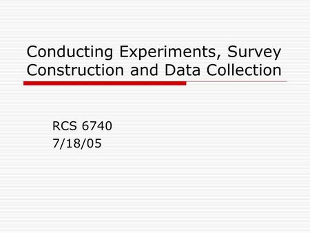 Conducting Experiments, Survey Construction and Data Collection RCS 6740 7/18/05.