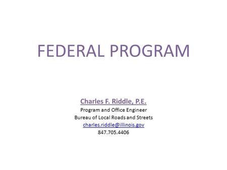 FEDERAL PROGRAM Charles F. Riddle, P.E. Program and Office Engineer Bureau of Local Roads and Streets 847.705.4406.