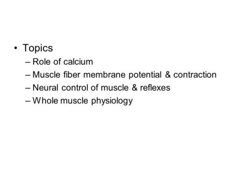 Topics –Role of calcium –Muscle fiber membrane potential & contraction –Neural control of muscle & reflexes –Whole muscle physiology.