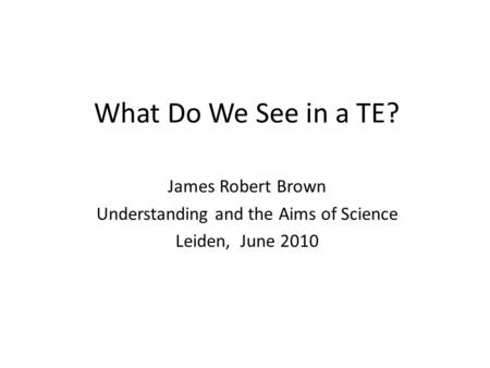 What Do We See in a TE? James Robert Brown Understanding and the Aims of Science Leiden, June 2010.