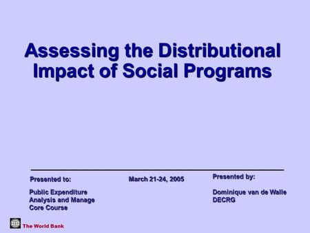 Assessing the Distributional Impact of Social Programs The World Bank Public Expenditure Analysis and Manage Core Course Presented by: Dominique van de.