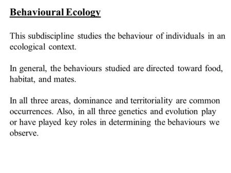 Behavioural Ecology This subdiscipline studies the behaviour of individuals in an ecological context. In general, the behaviours studied are directed toward.