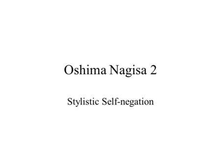 Oshima Nagisa 2 Stylistic Self-negation. Changing Styles A variety of visual and narrative styles. Different visual and narrative style employed in each.