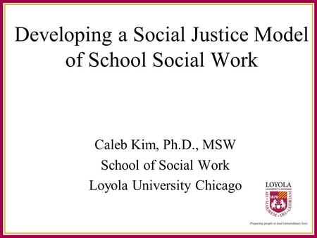 Developing a Social Justice Model of School Social Work Caleb Kim, Ph.D., MSW School of Social Work Loyola University Chicago.