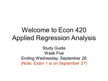 Welcome to Econ 420 Applied Regression Analysis Study Guide Week Five Ending Wednesday, September 26 (Note: Exam 1 is on September 27)