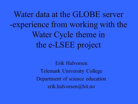 Erik Halvorsen Telemark University College Department of science education Water data at the GLOBE server -experience from working.