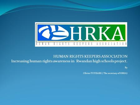 HUMAN RIGHTS KEEPERS ASSOCIATION Increasing human rights awareness in Rwandan high schools project. By Olivier TUYISABE ( The secretary of HRKA)