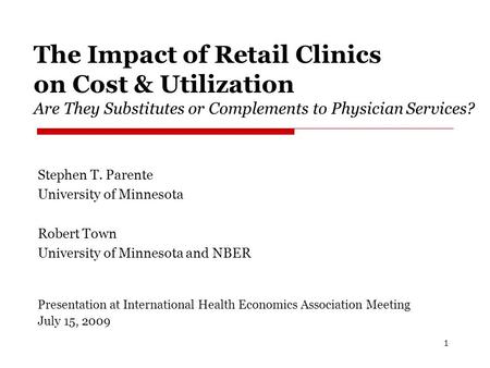 The Impact of Retail Clinics on Cost & Utilization Are They Substitutes or Complements to Physician Services? Stephen T. Parente University of Minnesota.