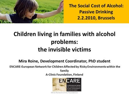 Mira Roine A-Clinic Foundation The Social Cost of Alcohol: Passive Drinking 2.2.2010, Brussels Children living in families with alcohol problems: the invisible.