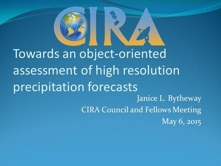 Towards an object-oriented assessment of high resolution precipitation forecasts Janice L. Bytheway CIRA Council and Fellows Meeting May 6, 2015.