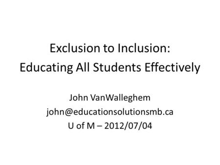 Exclusion to Inclusion: Educating All Students Effectively John VanWalleghem U of M – 2012/07/04.