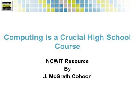 Computing is a Crucial High School Course NCWIT Resource By J. McGrath Cohoon.