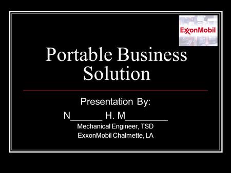 Portable Business Solution Presentation By: N______ H. M________ Mechanical Engineer, TSD ExxonMobil Chalmette, LA.