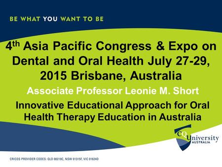 4 th Asia Pacific Congress & Expo on Dental and Oral Health July 27-29, 2015 Brisbane, Australia Associate Professor Leonie M. Short Innovative Educational.