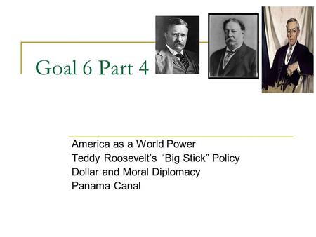 Goal 6 Part 4 America as a World Power Teddy Roosevelt’s “Big Stick” Policy Dollar and Moral Diplomacy Panama Canal.