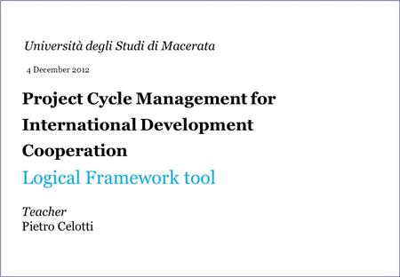 Project Cycle Management for International Development Cooperation Logical Framework tool Teacher Pietro Celotti Università degli Studi di Macerata 4 December.