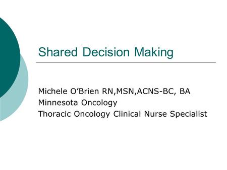 Shared Decision Making Michele O’Brien RN,MSN,ACNS-BC, BA Minnesota Oncology Thoracic Oncology Clinical Nurse Specialist.